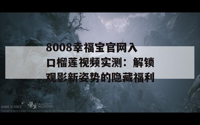 8008幸福宝官网入口榴莲视频实测：解锁观影新姿势的隐藏福利