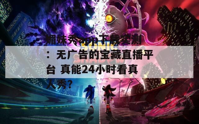 媚妹秀app下载实测：无广告的宝藏直播平台 真能24小时看真人秀？  第1张