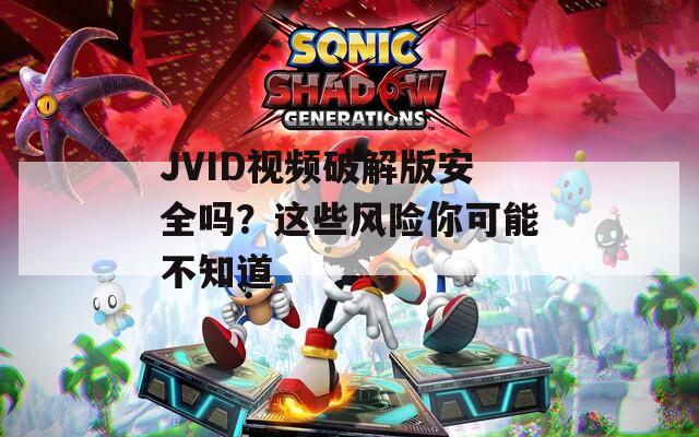 JVID视频破解版安全吗？这些风险你可能不知道