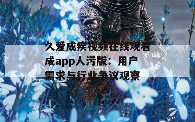 久爱成疾视频在线观看成app人污版：用户需求与行业争议观察