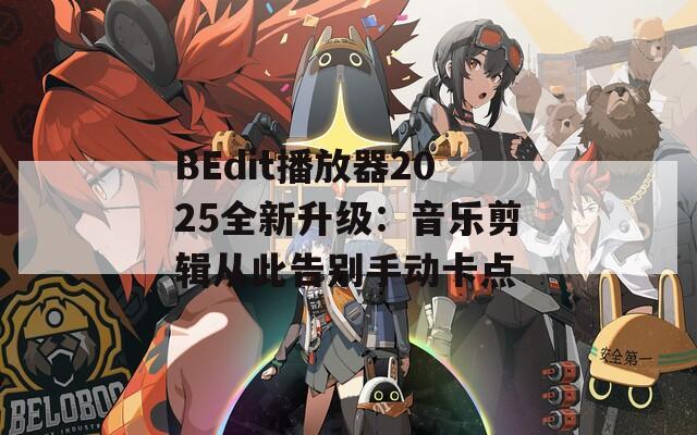 BEdit播放器2025全新升级：音乐剪辑从此告别手动卡点