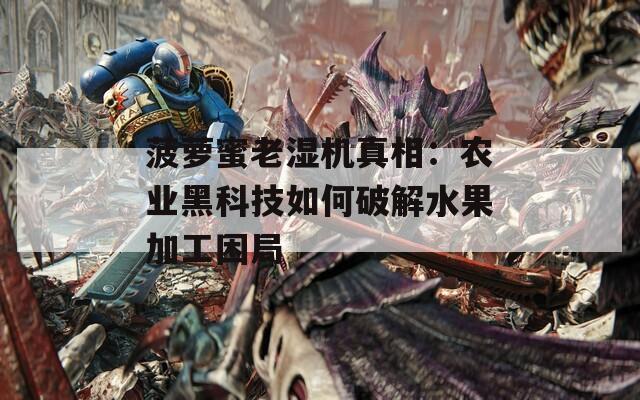 菠萝蜜老湿机真相：农业黑科技如何破解水果加工困局