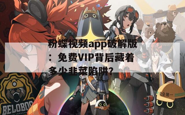 粉蝶视频app破解版：免费VIP背后藏着多少韭菜陷阱？  第1张
