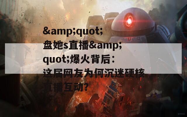 &amp;quot;盘她s直播&amp;quot;爆火背后：这届网友为何沉迷硬核直播互动？