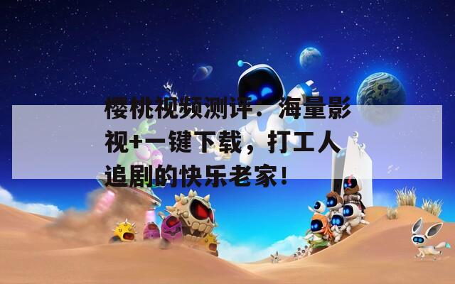 樱桃视频测评：海量影视+一键下载，打工人追剧的快乐老家！