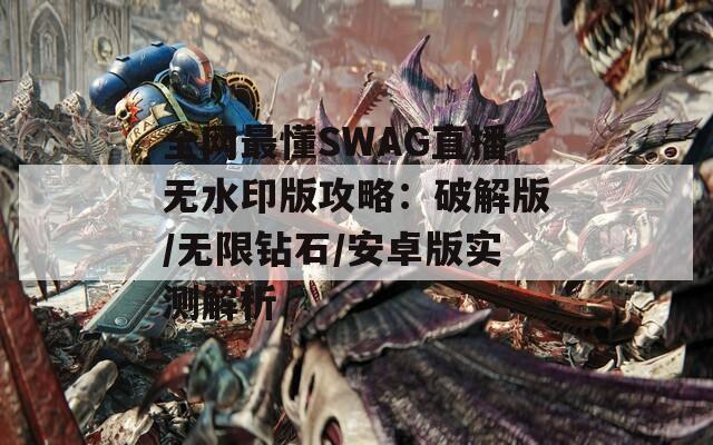 全网最懂SWAG直播无水印版攻略：破解版/无限钻石/安卓版实测解析