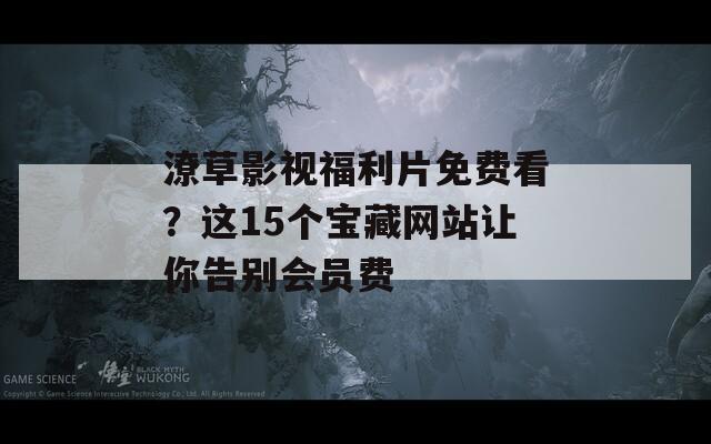 潦草影视福利片免费看？这15个宝藏网站让你告别会员费