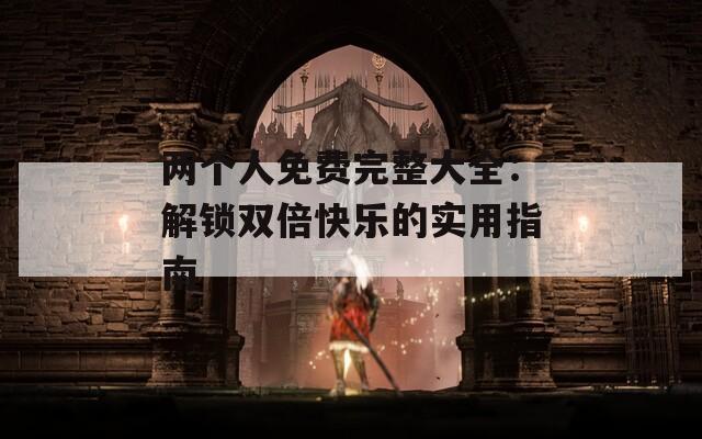 两个人免费完整大全：解锁双倍快乐的实用指南