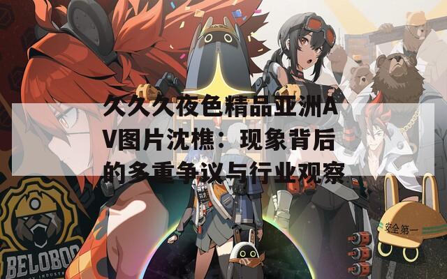 久久久夜色精品亚洲AV图片沈樵：现象背后的多重争议与行业观察