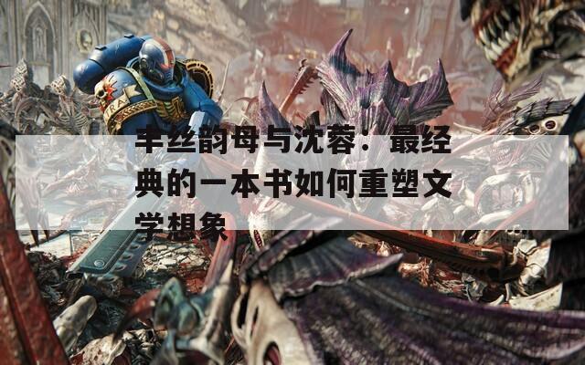 丰丝韵母与沈蓉：最经典的一本书如何重塑文学想象