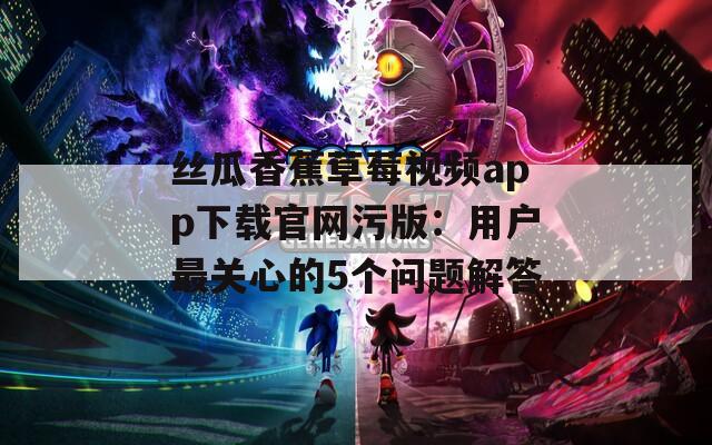 丝瓜香蕉草莓视频app下载官网污版：用户最关心的5个问题解答