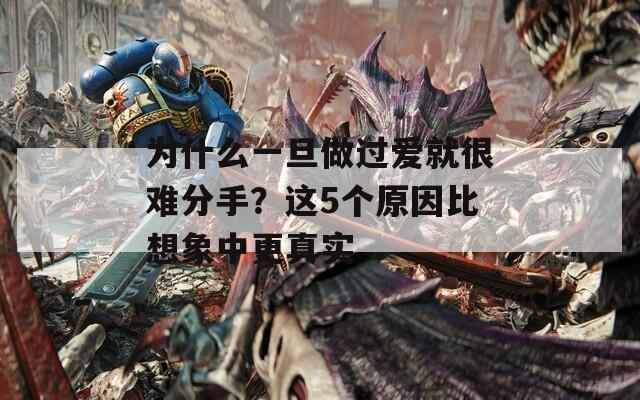 为什么一旦做过爱就很难分手？这5个原因比想象中更真实
