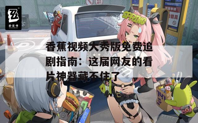 香蕉视频大秀版免费追剧指南：这届网友的看片神器藏不住了