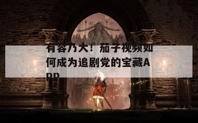 有容乃大！茄子视频如何成为追剧党的宝藏APP