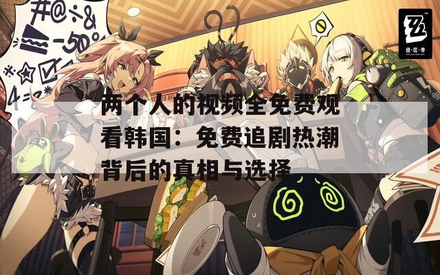 两个人的视频全免费观看韩国：免费追剧热潮背后的真相与选择