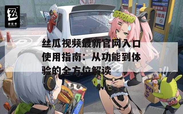 丝瓜视频最新官网入口使用指南：从功能到体验的全方位解读