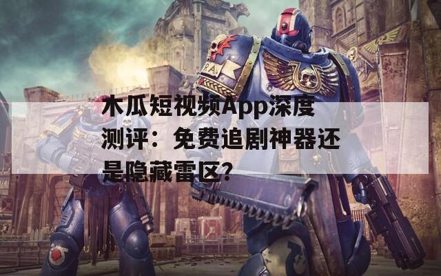 木瓜短视频App深度测评：免费追剧神器还是隐藏雷区？