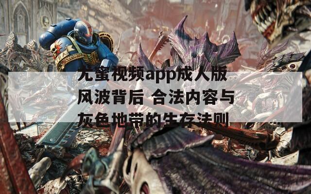 尤蜜视频app成人版风波背后 合法内容与灰色地带的生存法则