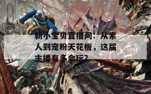 新小宝贝直播间：从素人到宠粉天花板，这届主播有多会玩？