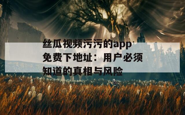 丝瓜视频污污的app免费下地址：用户必须知道的真相与风险
