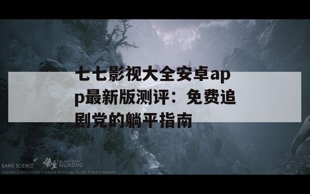 七七影视大全安卓app最新版测评：免费追剧党的躺平指南