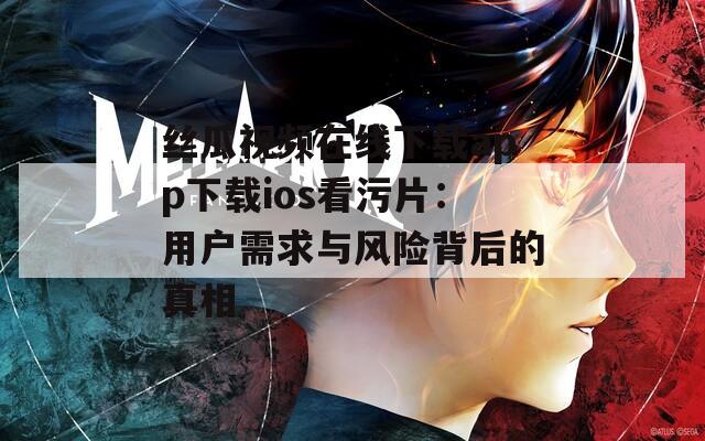 丝瓜视频在线下载app下载ios看污片：用户需求与风险背后的真相