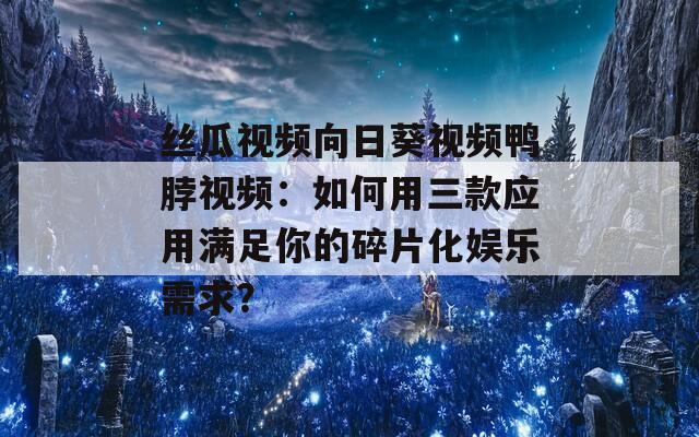 丝瓜视频向日葵视频鸭脖视频：如何用三款应用满足你的碎片化娱乐需求？
