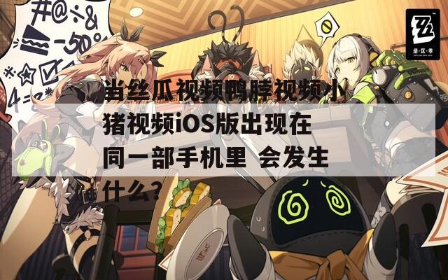 当丝瓜视频鸭脖视频小猪视频iOS版出现在同一部手机里 会发生什么？