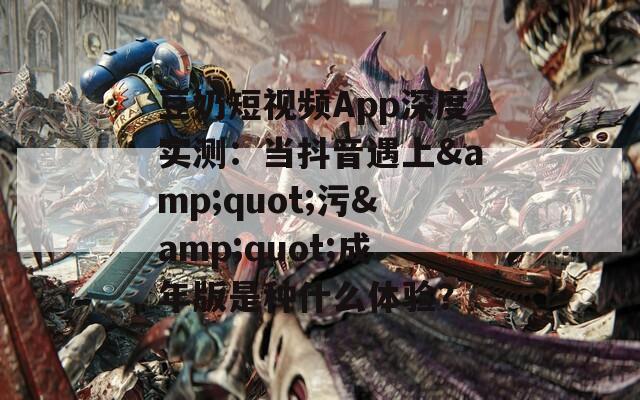 豆奶短视频App深度实测：当抖音遇上&amp;quot;污&amp;quot;成年版是种什么体验？