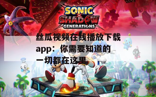 丝瓜视频在线播放下载app：你需要知道的一切都在这里